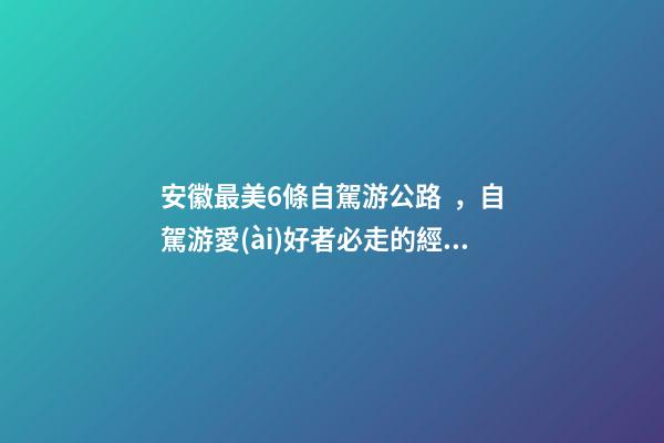 安徽最美6條自駕游公路，自駕游愛(ài)好者必走的經(jīng)典路線(xiàn)！